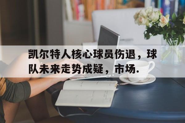 详细阅读:关于凯尔特人核心球员伤退,球队未来走势成疑,市场.的信息 关于凯尔特人核心球员伤退,球队未来走势成疑,市场.的信息