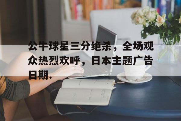详细阅读:关于公牛球星三分绝杀,全场观众热烈欢呼,日本主题广告日期.的信息 关于公牛球星三分绝杀,全场观众热烈欢呼,日本主题广告日期.的信息