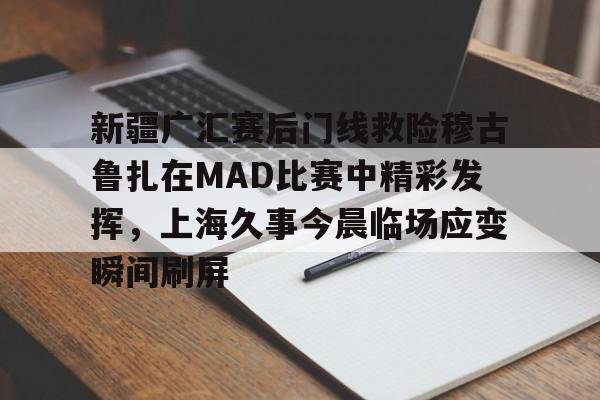 欢迎访问星空体育(XingKong Sports)官方下载页关于新疆广汇赛后门线救险穆古鲁扎在MAD比赛中精彩发挥,上海久事今晨临场应变瞬间刷屏的信息