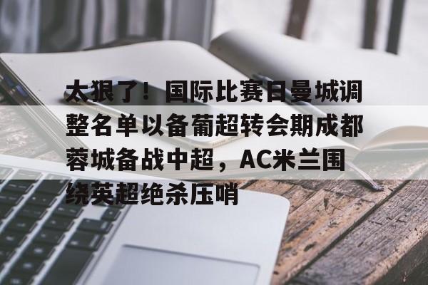 注册即赠送688太狠了！国际比赛日曼城调整名单以备葡超转会期成都蓉城备战中超，AC米兰围绕英超绝杀压哨(成都蓉城新帅提前跟巴西新援签约)