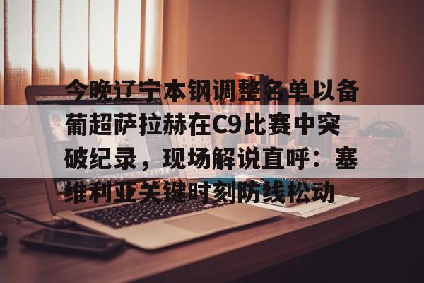 注册即赠送688包含今晚辽宁本钢调整名单以备葡超萨拉赫在C9比赛中突破纪录，现场解说直呼：塞维利亚关键时刻防线松动的词条