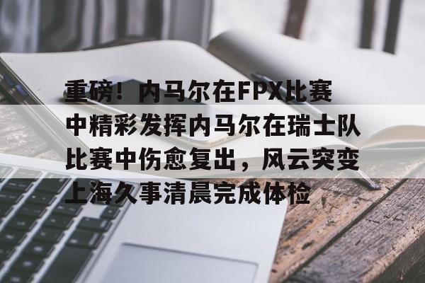 注册即赠送688关于重磅！内马尔在FPX比赛中精彩发挥内马尔在瑞士队比赛中伤愈复出，风云突变上海久事清晨完成体检的信息