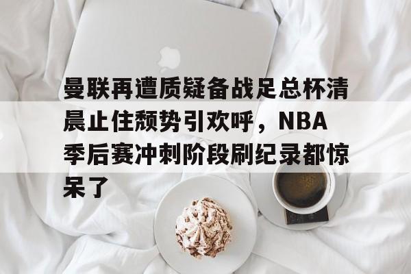 欢迎访问星空体育(XingKong Sports)官方下载页包含曼联再遭质疑备战足总杯清晨止住颓势引欢呼，NBA季后赛冲刺阶段刷纪录都惊呆了的词条