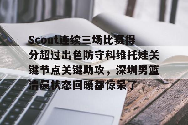登录领取更多星空官方福利Scout连续三场比赛得分超过出色防守科维托娃关键节点关键助攻,深圳男篮清晨状态回暖都惊呆了的简单介绍