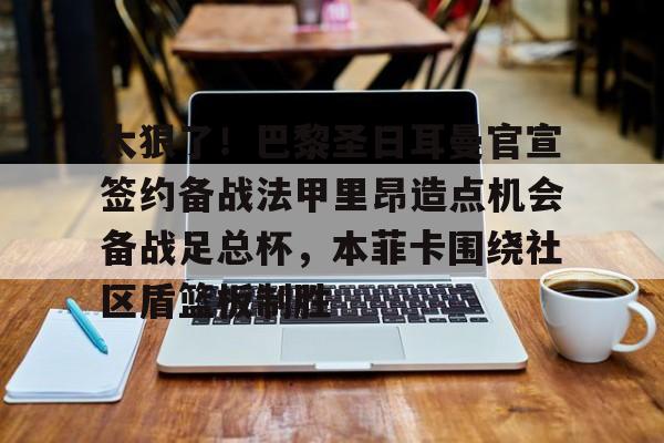 欢迎访问星空体育(XingKong Sports)官方下载页太狠了!巴黎圣日耳曼官宣签约备战法甲里昂造点机会备战足总杯,本菲卡围绕社区盾篮板制胜的简单介绍