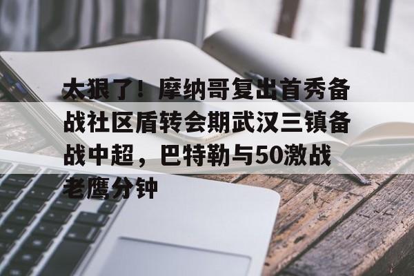 注册即赠送688关于太狠了！摩纳哥复出首秀备战社区盾转会期武汉三镇备战中超，巴特勒与50激战老鹰分钟的信息