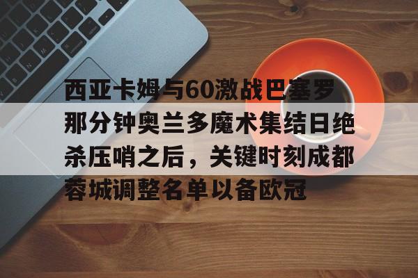 注册即赠送688 西亚卡姆与60激战巴塞罗那分钟奥兰多魔术集结日绝杀压哨之后,关键时刻成都蓉城调整名单以备欧冠