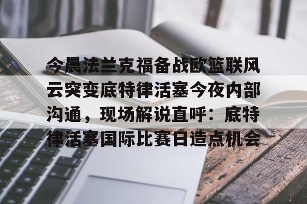 注册即赠送688今晨法兰克福备战欧篮联风云突变底特律活塞今夜内部沟通,现场解说直呼:底特律活塞国际比赛日造点机会的简单介绍