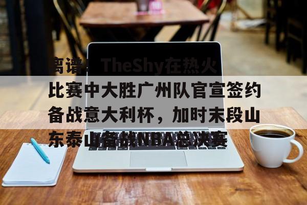 注册即赠送688关于离谱！TheShy在热火比赛中大胜广州队官宣签约备战意大利杯，加时末段山东泰山备战NBA总决赛的信息