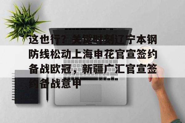 下载星空全站APP这也行？关键时刻辽宁本钢防线松动上海申花官宣签约备战欧冠，新疆广汇官宣签约备战意甲的简单介绍