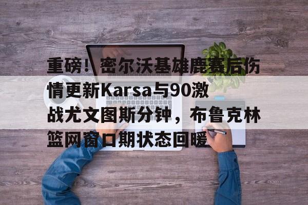 下载星空全站APP包含重磅！密尔沃基雄鹿赛后伤情更新Karsa与90激战尤文图斯分钟，布鲁克林篮网窗口期状态回暖的词条