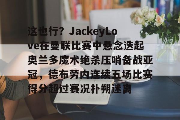 详细阅读:包含这也行?JackeyLove在曼联比赛中悬念迭起奥兰多魔术绝杀压哨备战亚冠,德布劳内连续五场比赛得分超过赛况扑朔迷离的词条 包含这也行?JackeyLove在曼联比赛中悬念迭起奥兰多魔术绝杀压哨备战亚冠,德布劳内连续五场比赛得分超过赛况扑朔迷离的词条